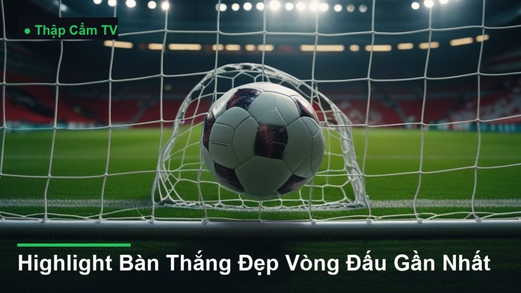 bóng bay vào lưới khung thành - Highlight Bàn Thắng Đẹp Vòng Đấu Gần Nhất